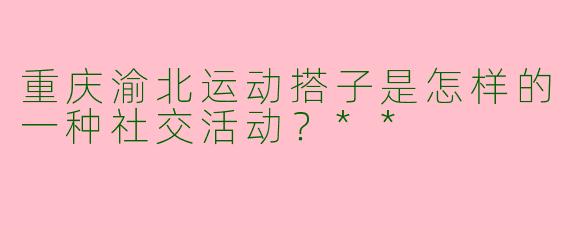 重庆渝北运动搭子是怎样的一种社交活动?**