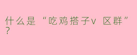 什么是“吃鸡搭子v区群”?