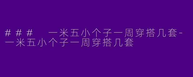 ### 一米五小个子一周穿搭几套-一米五小个子一周穿搭几套