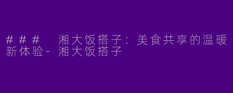 ### 湘大饭搭子：美食共享的温暖新体验-湘大饭搭子