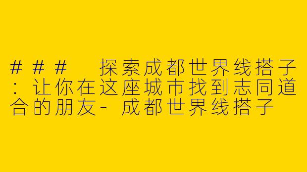 ### 探索成都世界线搭子：让你在这座城市找到志同道合的朋友-成都世界线搭子