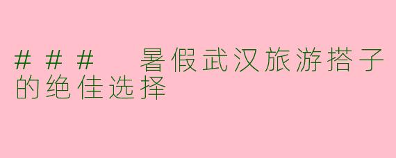 ### 暑假武汉旅游搭子的绝佳选择