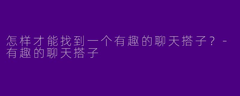 怎样才能找到一个有趣的聊天搭子?