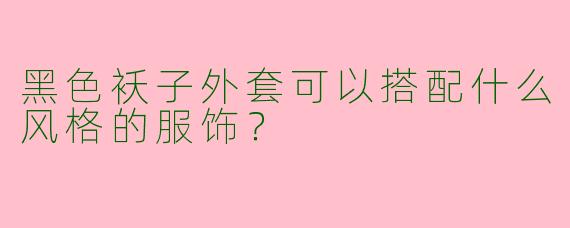 黑色袄子外套可以搭配什么风格的服饰？