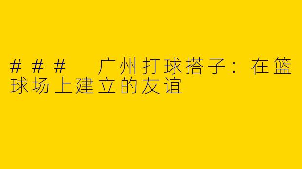 ### 广州打球搭子：在篮球场上建立的友谊