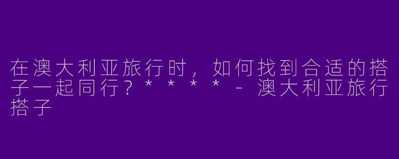 在澳大利亚旅行时,如何找到合适的搭子一起同行?****