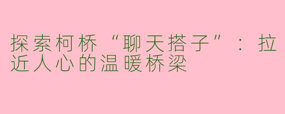 探索柯桥“聊天搭子”:拉近人心的温暖桥梁