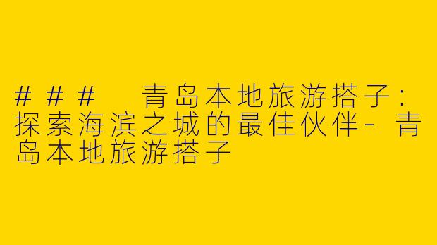 ### 青岛本地旅游搭子：探索海滨之城的最佳伙伴-青岛本地旅游搭子