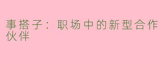 事搭子：职场中的新型合作伙伴