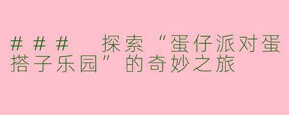 ### 探索“蛋仔派对蛋搭子乐园”的奇妙之旅