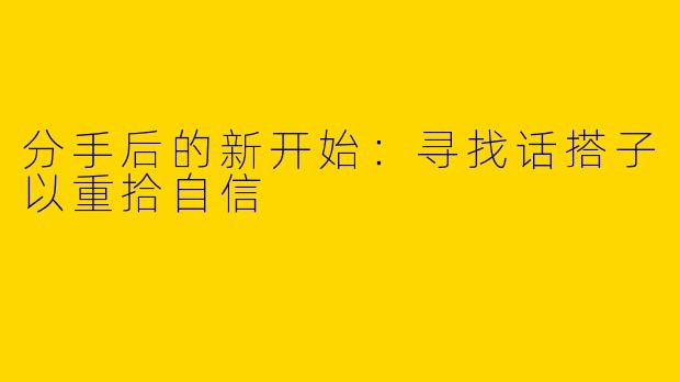 分手后的新开始：寻找话搭子以重拾自信
