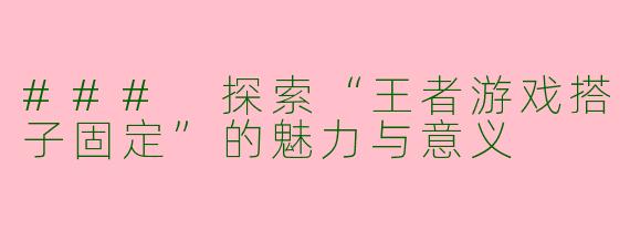 ### 探索“王者游戏搭子固定”的魅力与意义