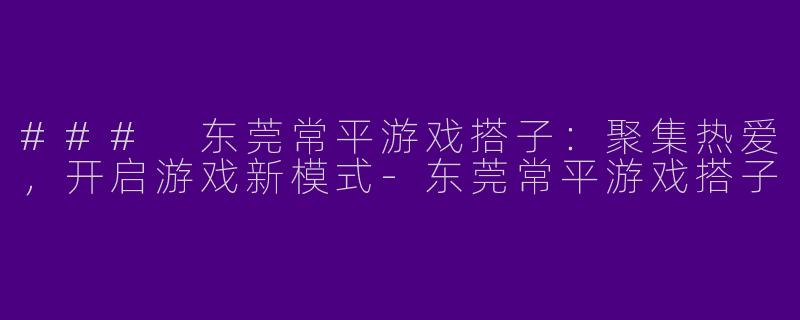### 东莞常平游戏搭子：聚集热爱，开启游戏新模式-东莞常平游戏搭子