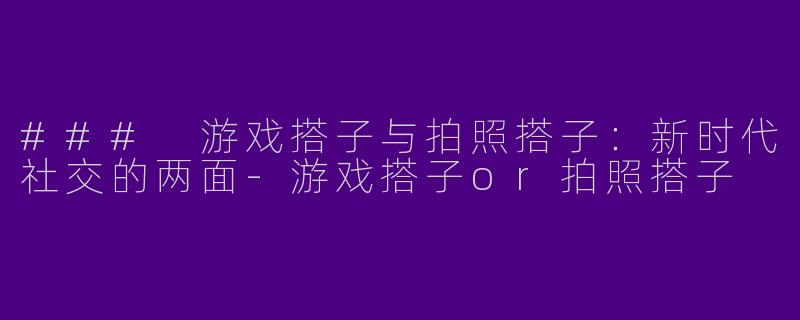 ### 游戏搭子与拍照搭子:新时代社交的两面