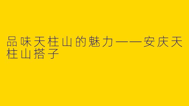 品味天柱山的魅力——安庆天柱山搭子