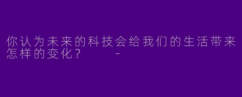 你认为未来的科技会给我们的生活带来怎样的变化？  -