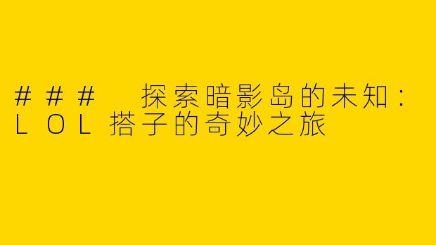 ### 探索暗影岛的未知：LOL搭子的奇妙之旅