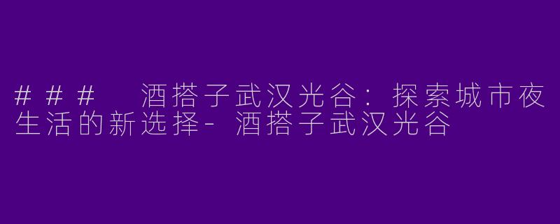 ### 酒搭子武汉光谷:探索城市夜生活的新选择