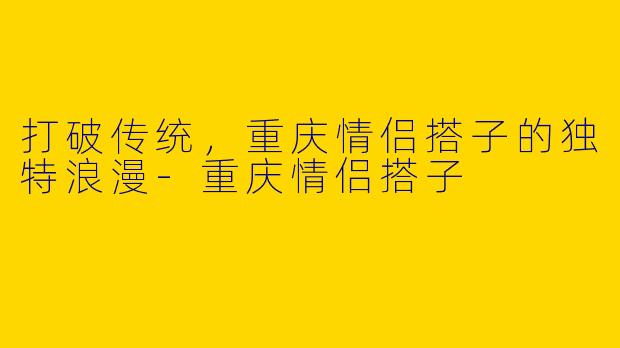 打破传统，重庆情侣搭子的独特浪漫-重庆情侣搭子
