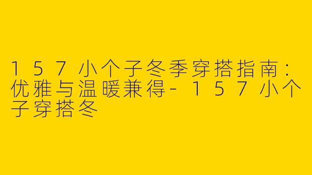 157小个子冬季穿搭指南：优雅与温暖兼得-157小个子穿搭冬