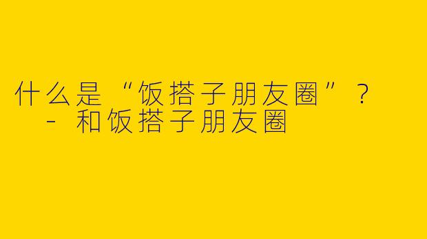 什么是“饭搭子朋友圈”?