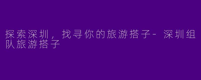 探索深圳，找寻你的旅游搭子