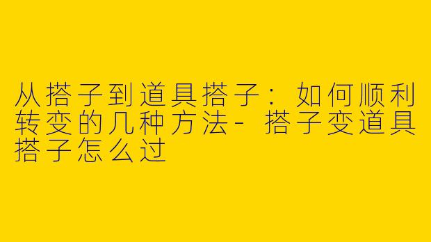 从搭子到道具搭子：如何顺利转变的几种方法-搭子变道具搭子怎么过