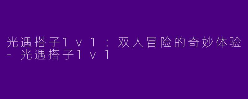 光遇搭子1v1：双人冒险的奇妙体验-光遇搭子1v1