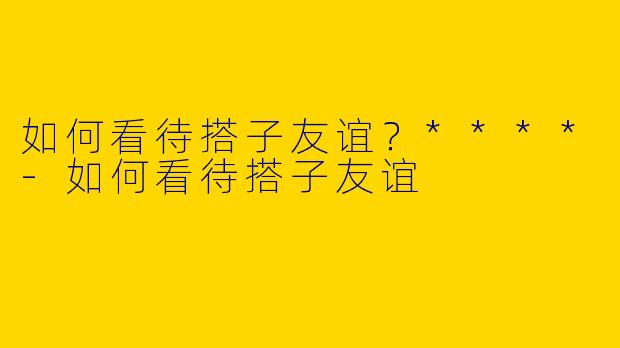 如何看待搭子友谊？****-如何看待搭子友谊