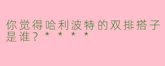 你觉得哈利波特的双排搭子是谁？****