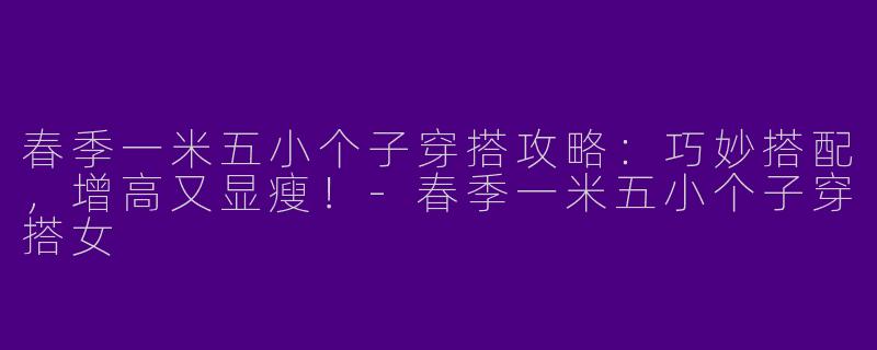 春季一米五小个子穿搭攻略:巧妙搭配,增高又显瘦!