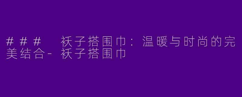 ### 袄子搭围巾：温暖与时尚的完美结合-袄子搭围巾