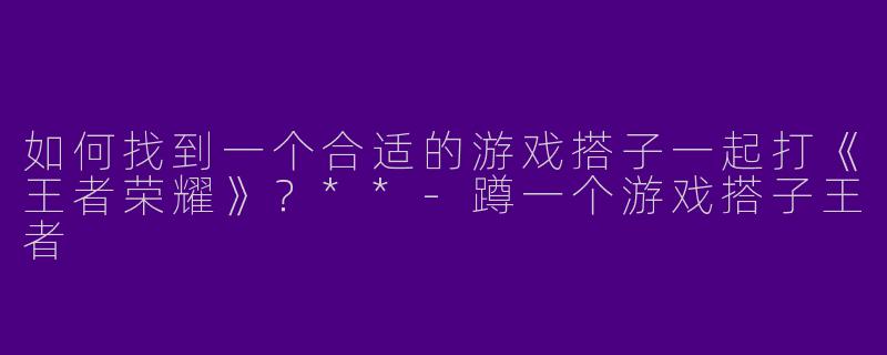 如何找到一个合适的游戏搭子一起打《王者荣耀》?**