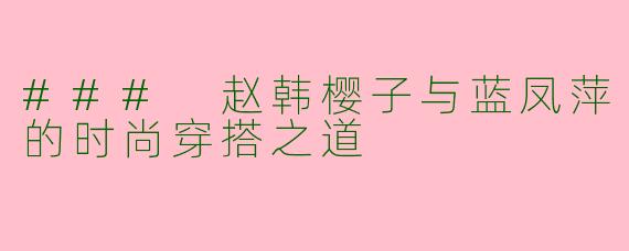 ### 赵韩樱子与蓝凤萍的时尚穿搭之道