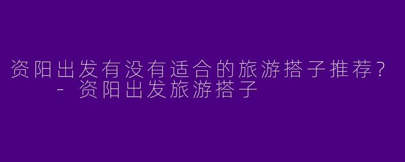 资阳出发有没有适合的旅游搭子推荐？  