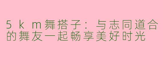 5km舞搭子：与志同道合的舞友一起畅享美好时光