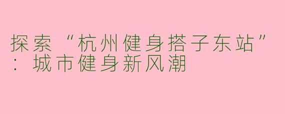 探索“杭州健身搭子东站”：城市健身新风潮