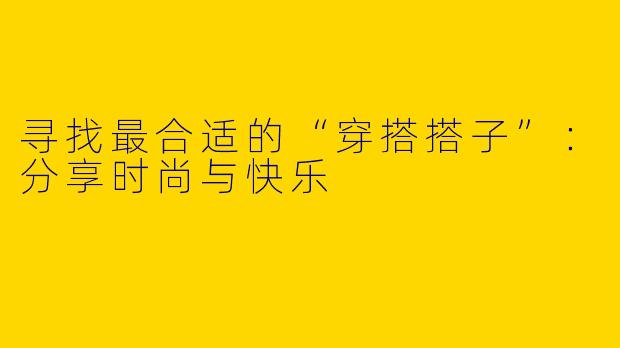 寻找最合适的“穿搭搭子”：分享时尚与快乐