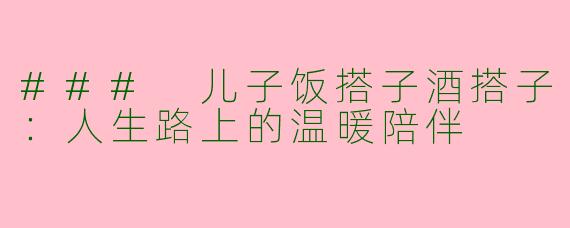 ### 儿子饭搭子酒搭子:人生路上的温暖陪伴