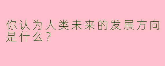 你认为人类未来的发展方向是什么？  
