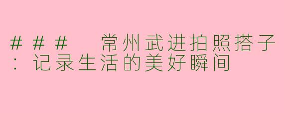 ### 常州武进拍照搭子：记录生活的美好瞬间