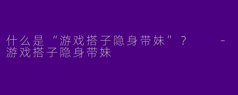什么是“游戏搭子隐身带妹”？  