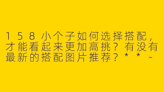 158小个子如何选择搭配，才能看起来更加高挑？有没有最新的搭配图片推荐？**