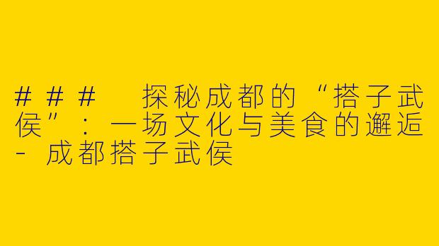 ### 探秘成都的“搭子武侯”：一场文化与美食的邂逅-成都搭子武侯