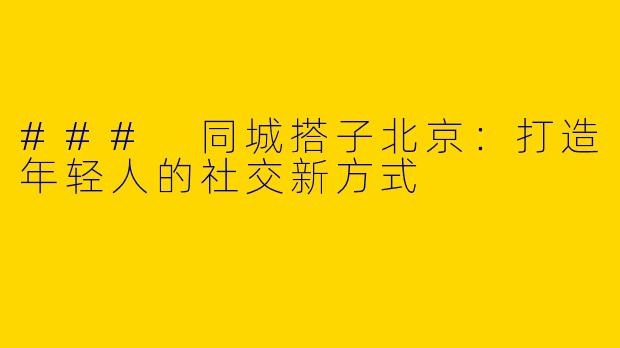 ### 同城搭子北京:打造年轻人的社交新方式