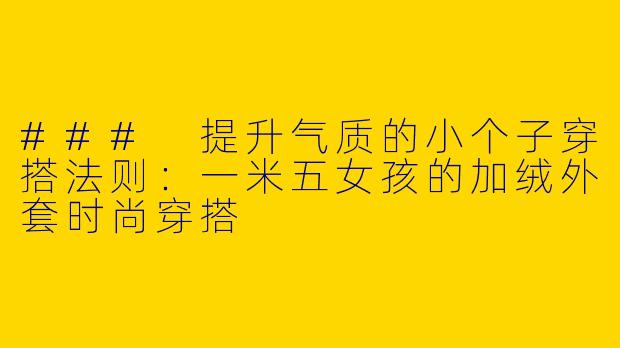 ### 提升气质的小个子穿搭法则：一米五女孩的加绒外套时尚穿搭
