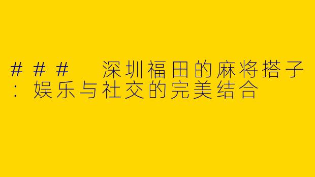 ### 深圳福田的麻将搭子：娱乐与社交的完美结合