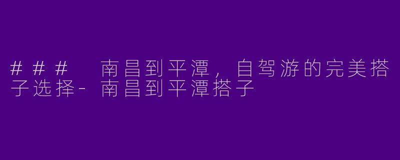 ### 南昌到平潭，自驾游的完美搭子选择-南昌到平潭搭子