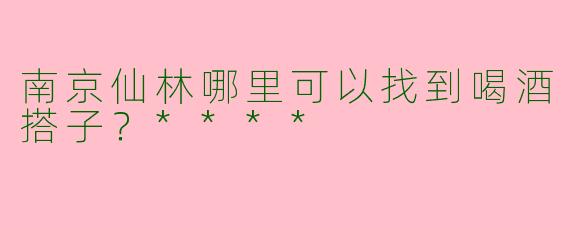 南京仙林哪里可以找到喝酒搭子?****