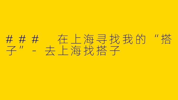 ### 在上海寻找我的“搭子”-去上海找搭子